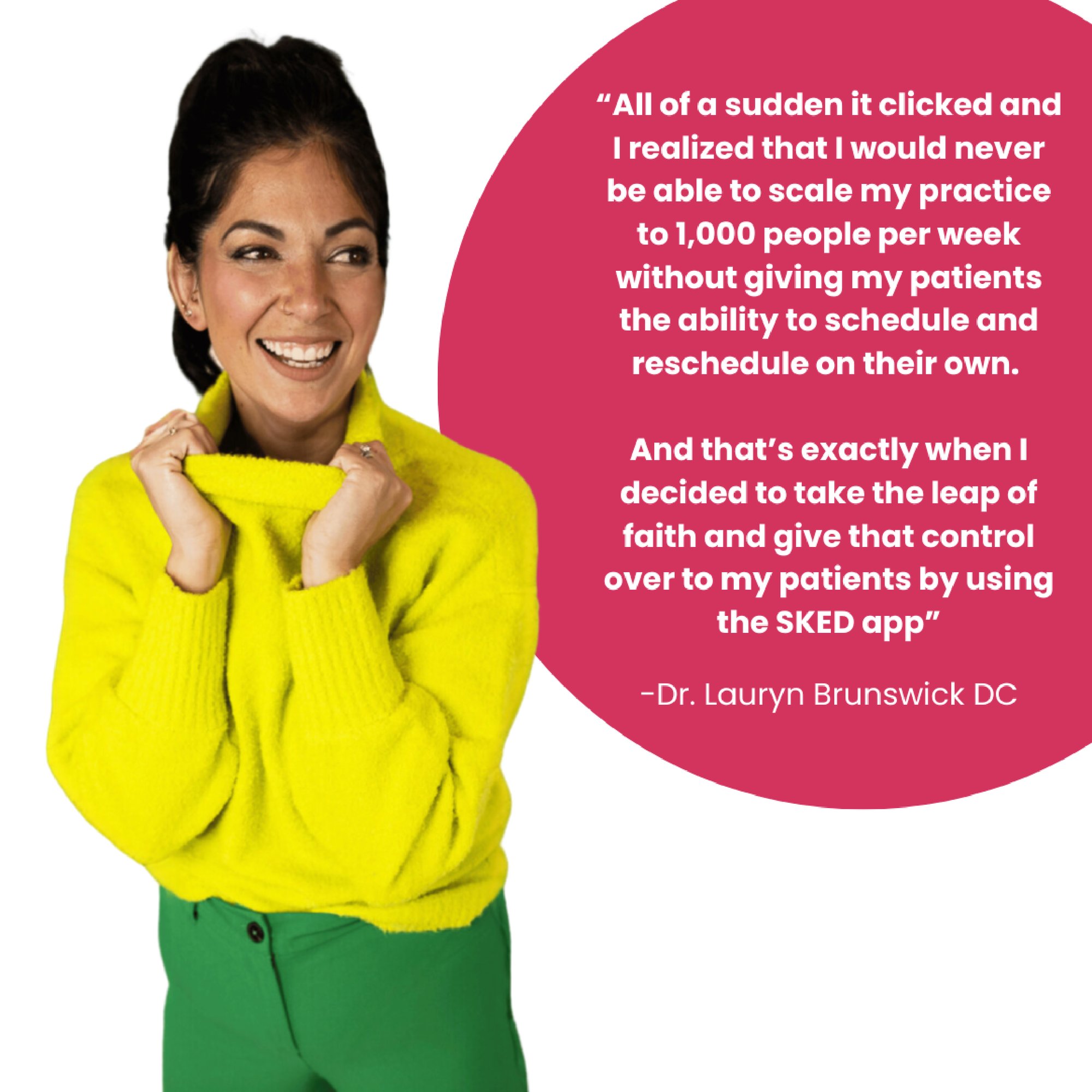 “All of a sudden it clicked and I realized that I would never be able to scale my practice to 1,000 people per week without giving my patients the ability to schedule and reschedule on their own “All of a sudden it clicked and I realized that I would never be able to scale my practice to 1,000 people per week without giving my patients the ability to schedule and reschedule on their own